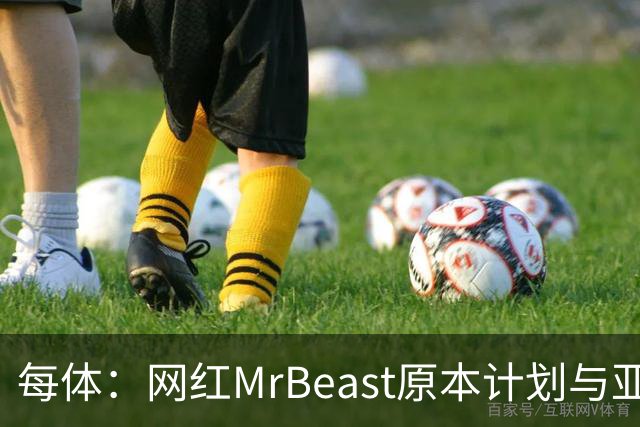 每体：网红MrBeast原本计划与亚马尔拍摄视频，但最终未能成行